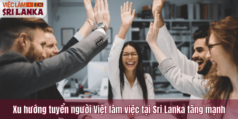 Xu hướng tuyển người Việt làm việc tại Sri Lanka tăng mạnh